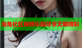 海角社区视频乐园尽享无限精彩