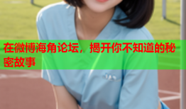 在微博海角论坛，揭开你不知道的秘密故事