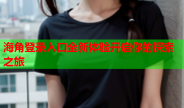 海角登录入口全新体验开启你的探索之旅