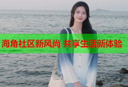 海角社区新风尚 共享生活新体验