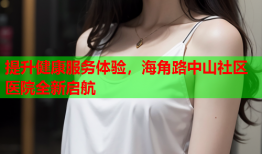 提升健康服务体验，海角路中山社区医院全新启航