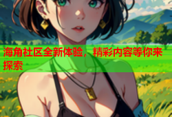 海角社区全新体验，精彩内容等你来探索