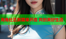 海角社区新篇章开启 共创美好生活