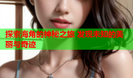 探索海角的神秘之旅 发现未知的美丽与奇迹