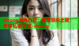 strong海角社区：探索禁忌之爱，尽享私密交流-strong