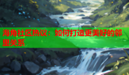 海角社区热议：如何打造更美好的邻里关系