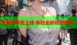 海角新界面上线 体验全新视觉盛宴
