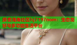 探索海角社区hj7197nom：生态友好与多功能生活平台
