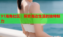 91海角社区：探索海边生活的独特魅力