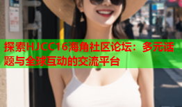 探索HJCC16海角社区论坛：多元话题与全球互动的交流平台
