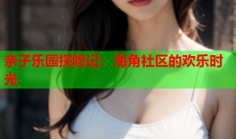 亲子乐园探险记：海角社区的欢乐时光