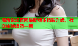 海角论坛官网最新版本精彩升级，社交体验焕然一新