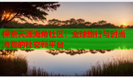 探索天涯海角社区：全球旅行与时尚消费的社交新平台