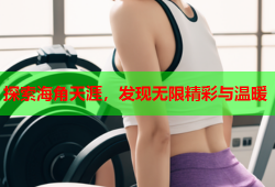 探索海角天涯，发现无限精彩与温暖