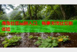 海角社区最新入口，畅享无忧社交新体验