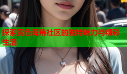 探索黄色海角社区的独特魅力与精彩生活