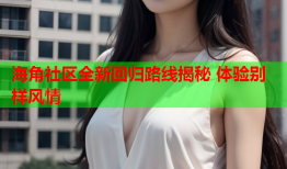 海角社区全新回归路线揭秘 体验别样风情