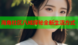 海角社区八戒探秘全新生活方式