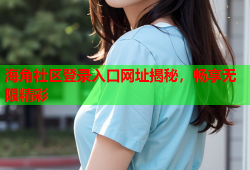 海角社区登录入口网址揭秘，畅享无限精彩