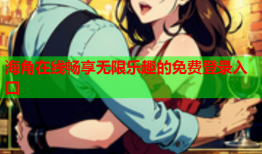 海角在线畅享无限乐趣的免费登录入口