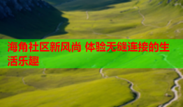 海角社区新风尚 体验无缝连接的生活乐趣