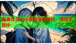 海角社区app官网全新体验，尽在掌握中