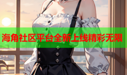 海角社区平台全新上线精彩无限