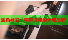 海角社交：畅享连接的全新体验