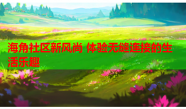 海角社区新风尚 体验无缝连接的生活乐趣