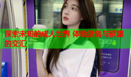 探索未知的成人世界 体验激情与欲望的交汇