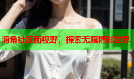 海角社区新视野，探索无限精彩世界