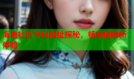 海角社区今日网址探秘，畅享网络新体验