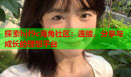 探索hjf9c海角社区：连接、分享与成长的理想平台