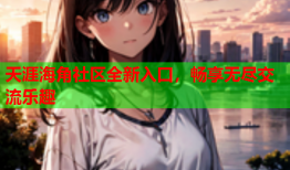 天涯海角社区全新入口，畅享无尽交流乐趣