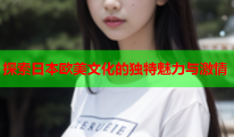 探索日本欧美文化的独特魅力与激情