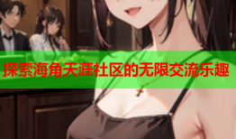 探索海角天涯社区的无限交流乐趣