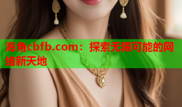 海角cbfb.com：探索无限可能的网络新天地