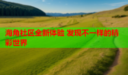 海角社区全新体验 发现不一样的精彩世界