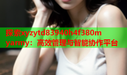 探索xyzytd83940h4f380m yarmy：高效管理与智能协作平台