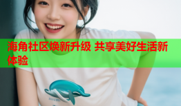 海角社区焕新升级 共享美好生活新体验