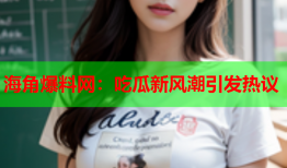 海角爆料网：吃瓜新风潮引发热议