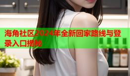 海角社区2024年全新回家路线与登录入口揭秘