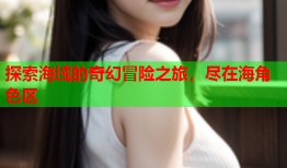 探索海域的奇幻冒险之旅，尽在海角色区