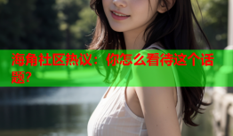 海角社区热议：你怎么看待这个话题？