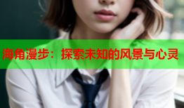 海角漫步：探索未知的风景与心灵