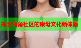 探索海角社区的康母文化新体验