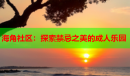 海角社区：探索禁忌之美的成人乐园