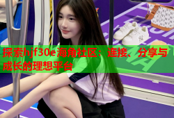 探索hjf30e海角社区：连接、分享与成长的理想平台