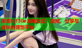 探索hjf30e海角社区：连接、分享与成长的理想平台