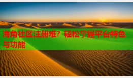 海角社区注册难？轻松掌握平台特色与功能